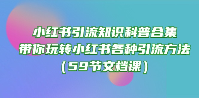 (10223期)小红书引流知识科普合集,带你玩转小红书各种引流方法(59节文档课)-友友云网创